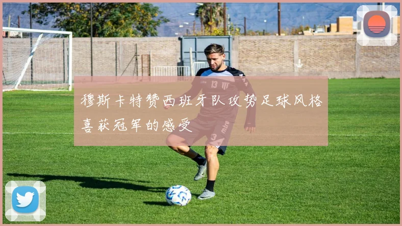 穆斯卡特赞西班牙队攻势足球风格喜获冠军的感受