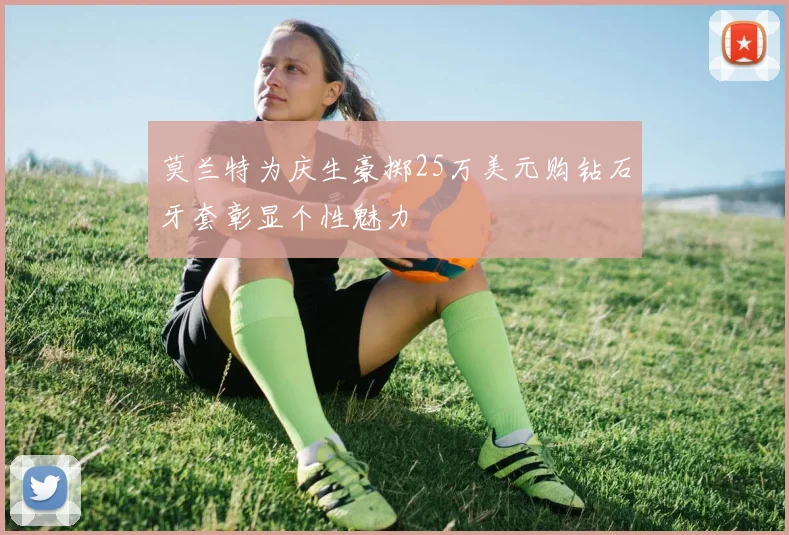 莫兰特为庆生豪掷25万美元购钻石牙套彰显个性魅力