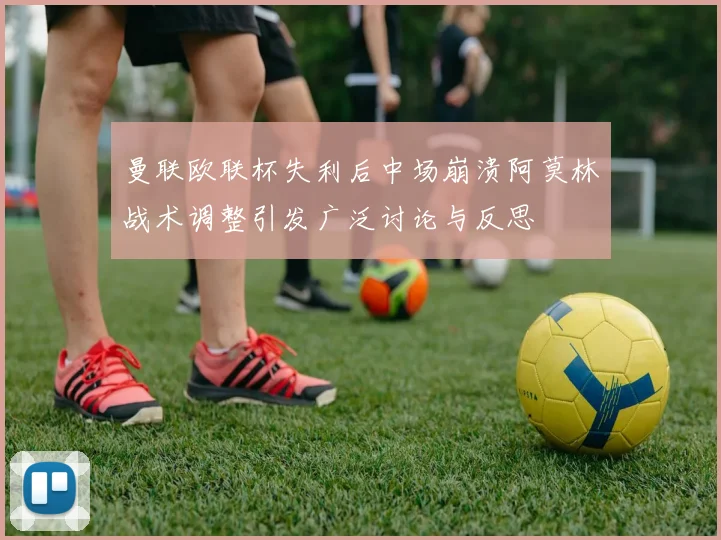 曼联欧联杯失利后中场崩溃阿莫林战术调整引发广泛讨论与反思