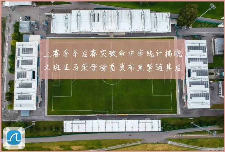 上赛季季后赛突破命中率统计揭晓文班亚马荣登榜首莫布里紧随其后