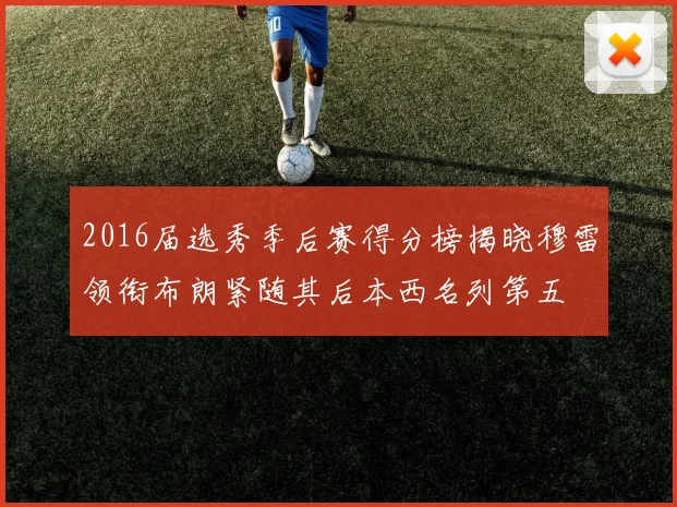 2016届选秀季后赛得分榜揭晓穆雷领衔布朗紧随其后本西名列第五