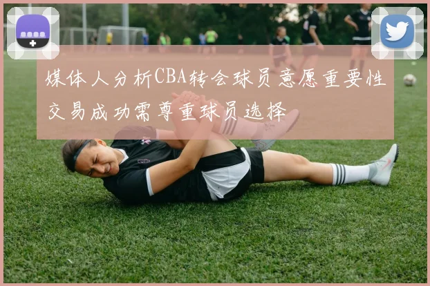媒体人分析CBA转会球员意愿重要性交易成功需尊重球员选择