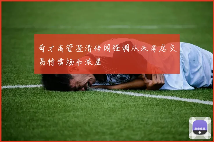 奇才高管澄清传闻强调从未考虑交易特雷杨和浓眉