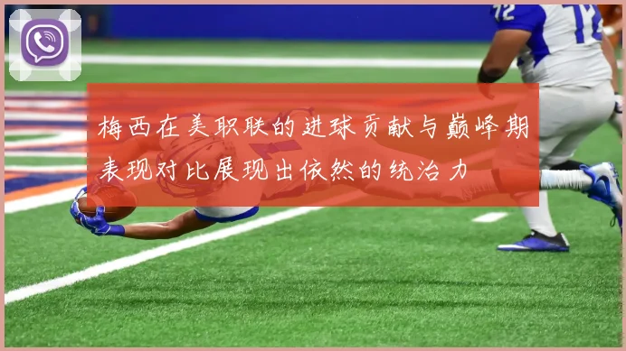 梅西在美职联的进球贡献与巅峰期表现对比展现出依然的统治力