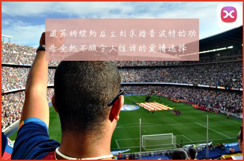 道苏姆续约后立刻求婚香波特的劝告全然不顾令人惊讶的爱情选择