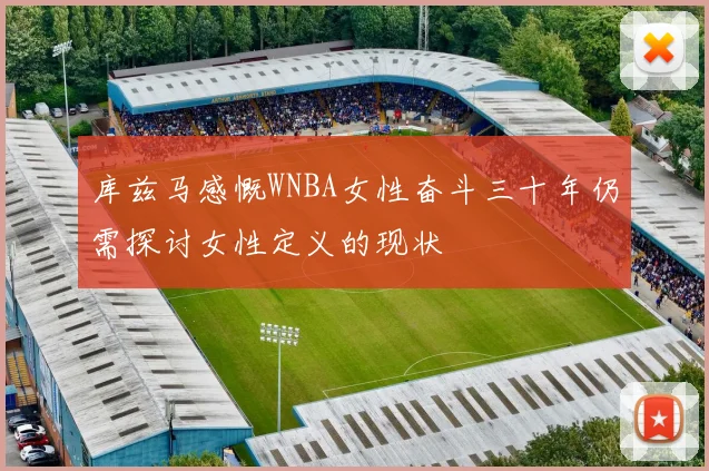 库兹马感慨WNBA女性奋斗三十年仍需探讨女性定义的现状