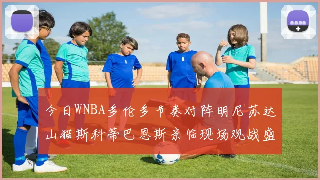 今日WNBA多伦多节奏对阵明尼苏达山猫斯科蒂巴恩斯亲临现场观战盛况