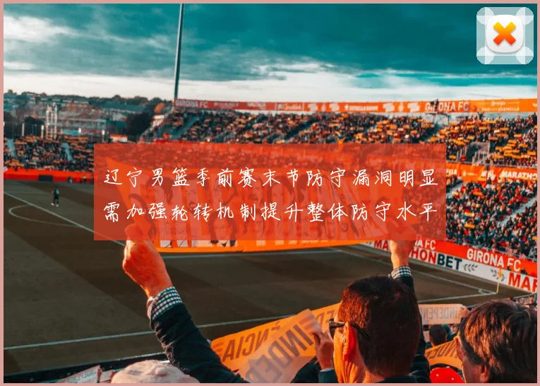 辽宁男篮季前赛末节防守漏洞明显需加强轮转机制提升整体防守水平